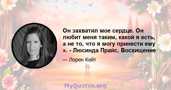 Он захватил мое сердце. Он любит меня таким, какой я есть, а не то, что я могу принести ему ». - Люсинда Прайс, Восхищение