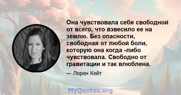 Она чувствовала себя свободной от всего, что взвесило ее на землю. Без опасности, свободная от любой боли, которую она когда -либо чувствовала. Свободно от гравитации и так влюблена.