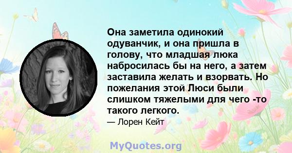 Она заметила одинокий одуванчик, и она пришла в голову, что младшая люка набросилась бы на него, а затем заставила желать и взорвать. Но пожелания этой Люси были слишком тяжелыми для чего -то такого легкого.