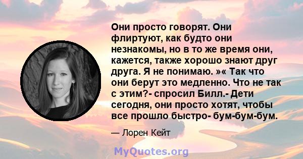 Они просто говорят. Они флиртуют, как будто они незнакомы, но в то же время они, кажется, также хорошо знают друг друга. Я не понимаю. »« Так что они берут это медленно. Что не так с этим?- спросил Билл.- Дети сегодня,