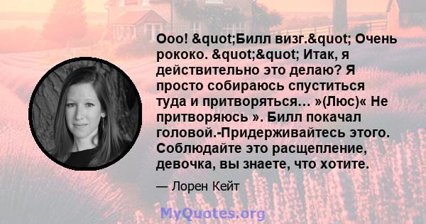 Ооо! "Билл визг." Очень рококо. "" Итак, я действительно это делаю? Я просто собираюсь спуститься туда и притворяться… »(Люс)« Не притворяюсь ». Билл покачал головой.-Придерживайтесь этого.