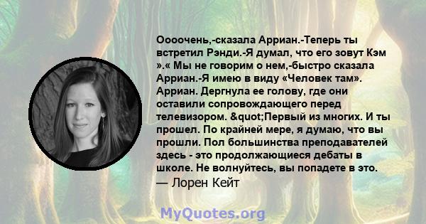 Оооочень,-сказала Арриан.-Теперь ты встретил Рэнди.-Я думал, что его зовут Кэм ».« Мы не говорим о нем,-быстро сказала Арриан.-Я имею в виду «Человек там». Арриан. Дергнула ее голову, где они оставили сопровождающего