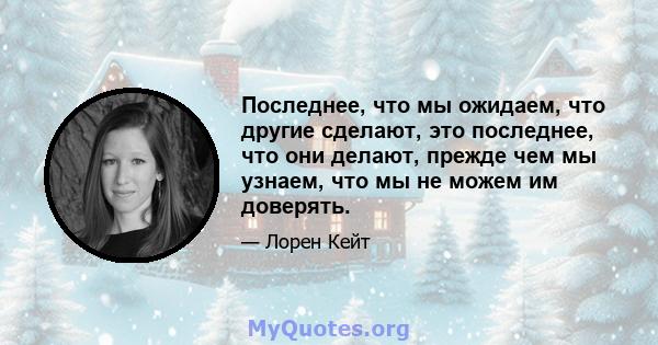 Последнее, что мы ожидаем, что другие сделают, это последнее, что они делают, прежде чем мы узнаем, что мы не можем им доверять.