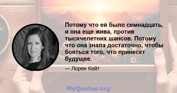 Потому что ей было семнадцать, и она еще жива, против тысячелетних шансов. Потому что она знала достаточно, чтобы бояться того, что принесет будущее.