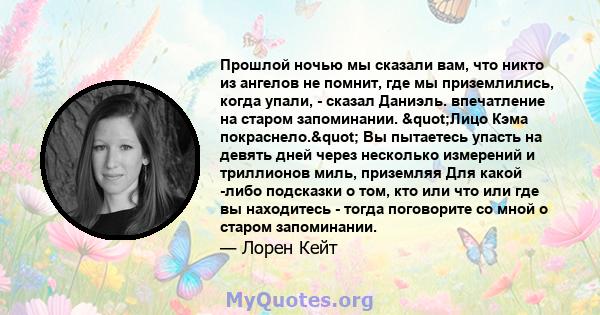 Прошлой ночью мы сказали вам, что никто из ангелов не помнит, где мы приземлились, когда упали, - сказал Даниэль. впечатление на старом запоминании. "Лицо Кэма покраснело." Вы пытаетесь упасть на девять дней