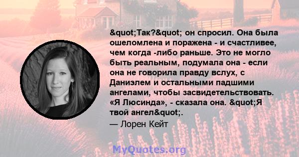 "Так?" он спросил. Она была ошеломлена и поражена - и счастливее, чем когда -либо раньше. Это не могло быть реальным, подумала она - если она не говорила правду вслух, с Даниэлем и остальными падшими ангелами, 