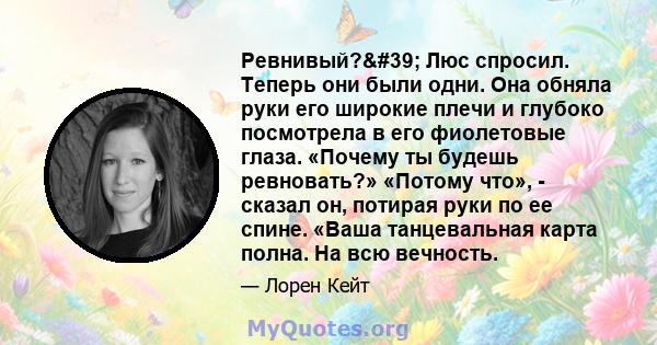 Ревнивый?' Люс спросил. Теперь они были одни. Она обняла руки его широкие плечи и глубоко посмотрела в его фиолетовые глаза. «Почему ты будешь ревновать?» «Потому что», - сказал он, потирая руки по ее спине. «Ваша