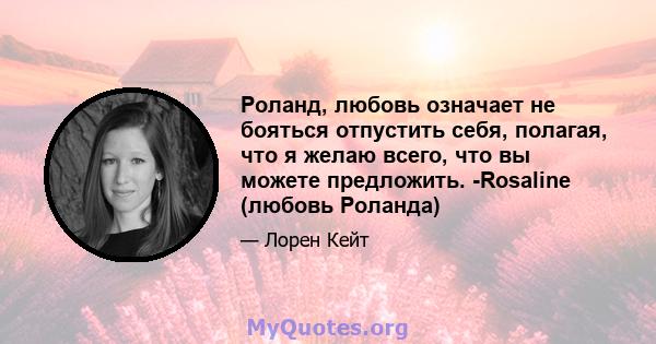 Роланд, любовь означает не бояться отпустить себя, полагая, что я желаю всего, что вы можете предложить. -Rosaline (любовь Роланда)