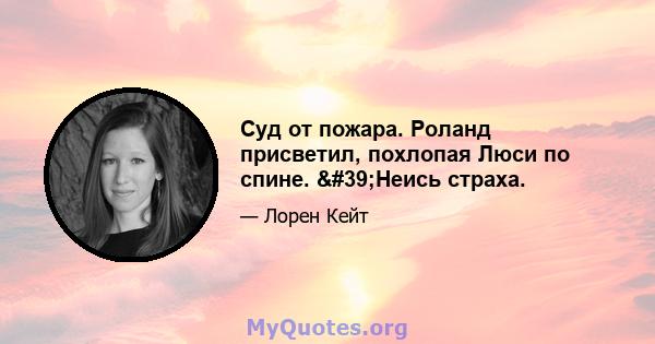 Суд от пожара. Роланд присветил, похлопая Люси по спине. 'Неись страха.