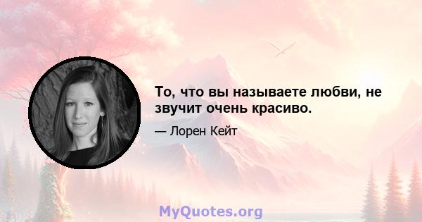 То, что вы называете любви, не звучит очень красиво.