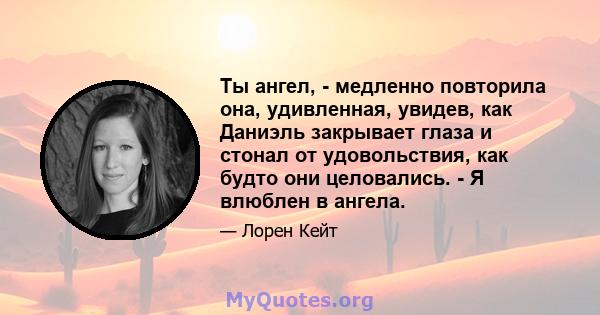 Ты ангел, - медленно повторила она, удивленная, увидев, как Даниэль закрывает глаза и стонал от удовольствия, как будто они целовались. - Я влюблен в ангела.