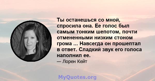 Ты останешься со мной, спросила она. Ее голос был самым тонким шепотом, почти отмененными низким стоном грома ... Навсегда он прошептал в ответ. Сладкий звук его голоса наполнил ее.