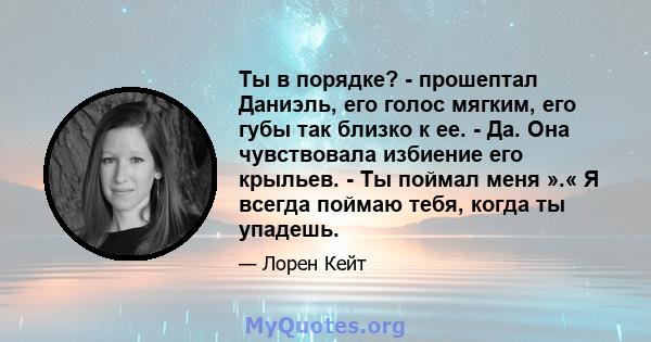 Ты в порядке? - прошептал Даниэль, его голос мягким, его губы так близко к ее. - Да. Она чувствовала избиение его крыльев. - Ты поймал меня ».« Я всегда поймаю тебя, когда ты упадешь.