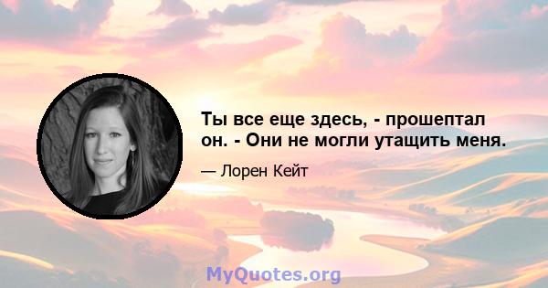 Ты все еще здесь, - прошептал он. - Они не могли утащить меня.