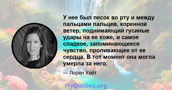 У нее был песок во рту и между пальцами пальцев, коренной ветер, поднимающий гусиные удары на ее коже, и самое сладкое, запоминающееся чувство, проливающее от ее сердца. В тот момент она могла умерла за него.