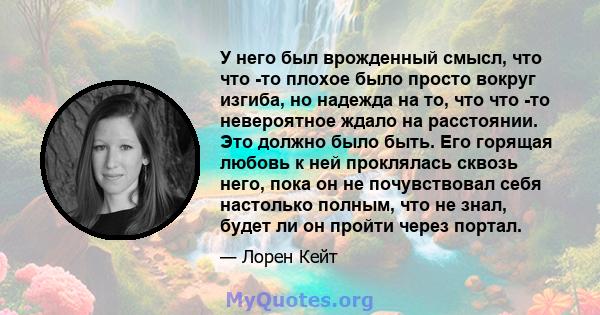 У него был врожденный смысл, что что -то плохое было просто вокруг изгиба, но надежда на то, что что -то невероятное ждало на расстоянии. Это должно было быть. Его горящая любовь к ней проклялась сквозь него, пока он не 