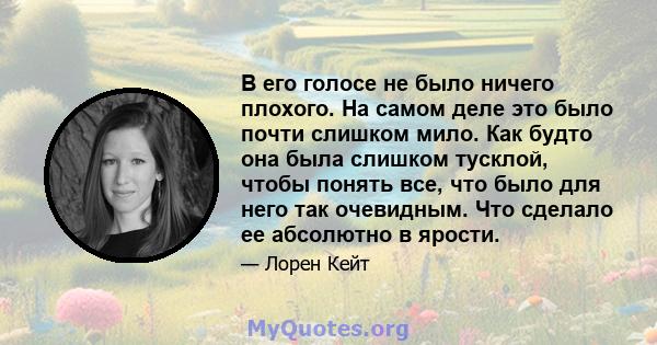 В его голосе не было ничего плохого. На самом деле это было почти слишком мило. Как будто она была слишком тусклой, чтобы понять все, что было для него так очевидным. Что сделало ее абсолютно в ярости.