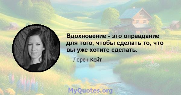 Вдохновение - это оправдание для того, чтобы сделать то, что вы уже хотите сделать.