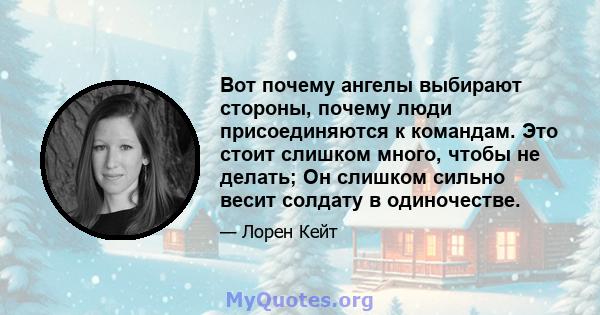 Вот почему ангелы выбирают стороны, почему люди присоединяются к командам. Это стоит слишком много, чтобы не делать; Он слишком сильно весит солдату в одиночестве.