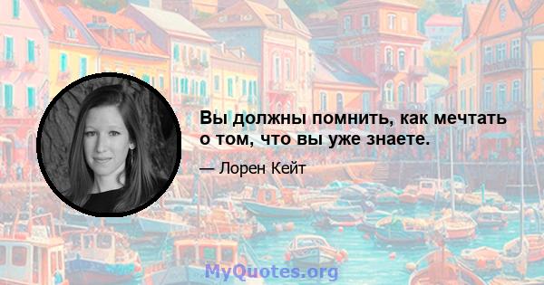 Вы должны помнить, как мечтать о том, что вы уже знаете.