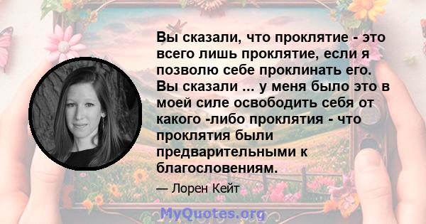 Вы сказали, что проклятие - это всего лишь проклятие, если я позволю себе проклинать его. Вы сказали ... у меня было это в моей силе освободить себя от какого -либо проклятия - что проклятия были предварительными к