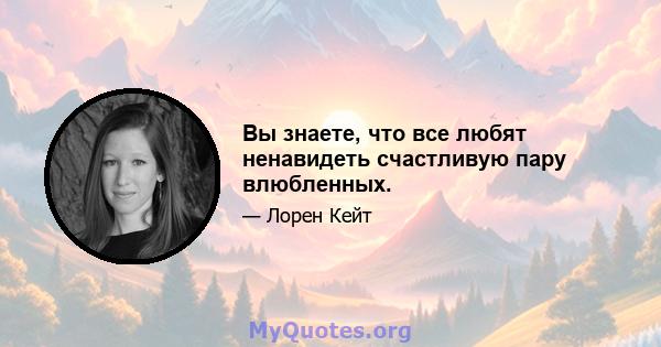 Вы знаете, что все любят ненавидеть счастливую пару влюбленных.