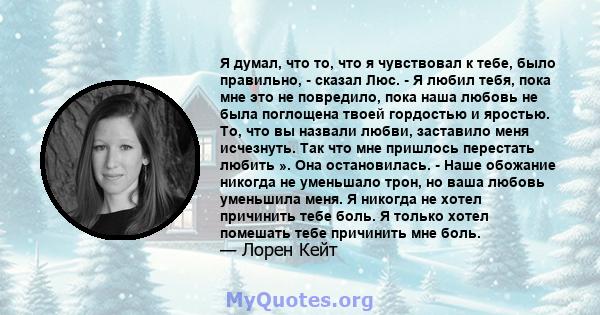 Я думал, что то, что я чувствовал к тебе, было правильно, - сказал Люс. - Я любил тебя, пока мне это не повредило, пока наша любовь не была поглощена твоей гордостью и яростью. То, что вы назвали любви, заставило меня