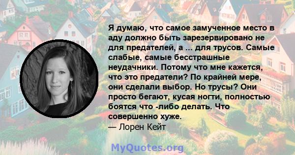 Я думаю, что самое замученное место в аду должно быть зарезервировано не для предателей, а ... для трусов. Самые слабые, самые бесстрашные неудачники. Потому что мне кажется, что это предатели? По крайней мере, они