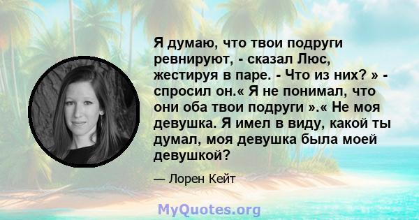 Я думаю, что твои подруги ревнируют, - сказал Люс, жестируя в паре. - Что из них? » - спросил он.« Я не понимал, что они оба твои подруги ».« Не моя девушка. Я имел в виду, какой ты думал, моя девушка была моей девушкой?