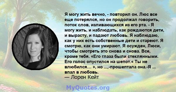 Я могу жить вечно, - повторил он. Люс все еще потерялся, но он продолжал говорить, поток слов, изливающихся из его рта. - Я могу жить, и наблюдать, как рождаются дети, и вырасту, и падают любовь. Я наблюдаю, как у них