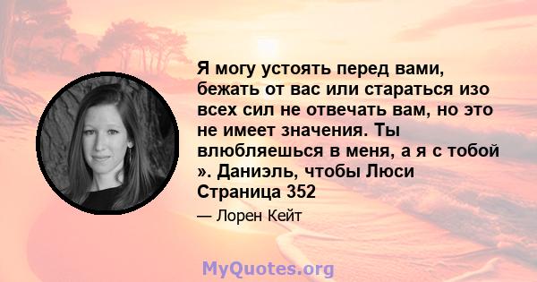 Я могу устоять перед вами, бежать от вас или стараться изо всех сил не отвечать вам, но это не имеет значения. Ты влюбляешься в меня, а я с тобой ». Даниэль, чтобы Люси Страница 352