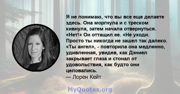 Я не понимаю, что вы все еще делаете здесь. Она моргнула и с треском кивнула, затем начала отвернуться. «Нет!» Он оттащил ее. «Не уходи. Просто ты никогда не зашел так далеко. «Ты ангел», - повторила она медленно,