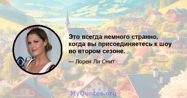 Это всегда немного странно, когда вы присоединяетесь к шоу во втором сезоне.