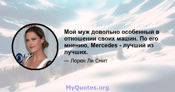 Мой муж довольно особенный в отношении своих машин. По его мнению, Mercedes - лучший из лучших.