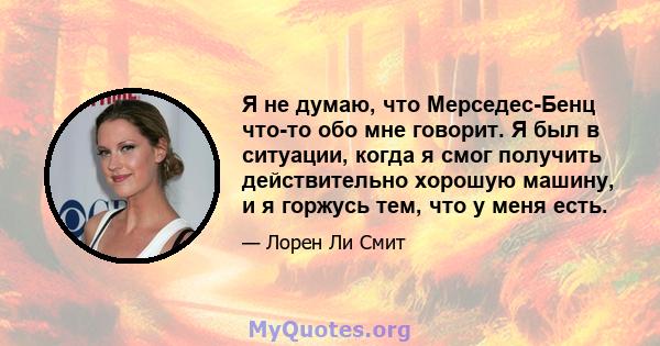 Я не думаю, что Мерседес-Бенц что-то обо мне говорит. Я был в ситуации, когда я смог получить действительно хорошую машину, и я горжусь тем, что у меня есть.