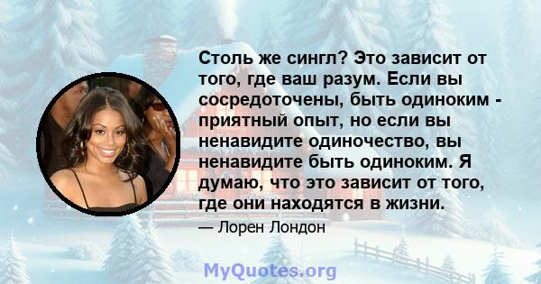 Столь же сингл? Это зависит от того, где ваш разум. Если вы сосредоточены, быть одиноким - приятный опыт, но если вы ненавидите одиночество, вы ненавидите быть одиноким. Я думаю, что это зависит от того, где они