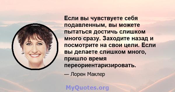 Если вы чувствуете себя подавленным, вы можете пытаться достичь слишком много сразу. Заходите назад и посмотрите на свои цели. Если вы делаете слишком много, пришло время переориентаризировать.