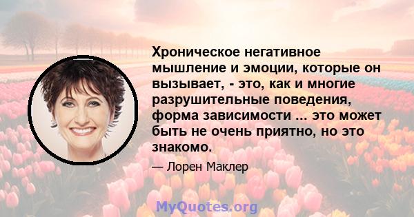 Хроническое негативное мышление и эмоции, которые он вызывает, - это, как и многие разрушительные поведения, форма зависимости ... это может быть не очень приятно, но это знакомо.