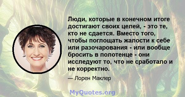 Люди, которые в конечном итоге достигают своих целей, - это те, кто не сдается. Вместо того, чтобы поглощать жалости к себе или разочарования - или вообще бросить в полотенце - они исследуют то, что не сработало и не