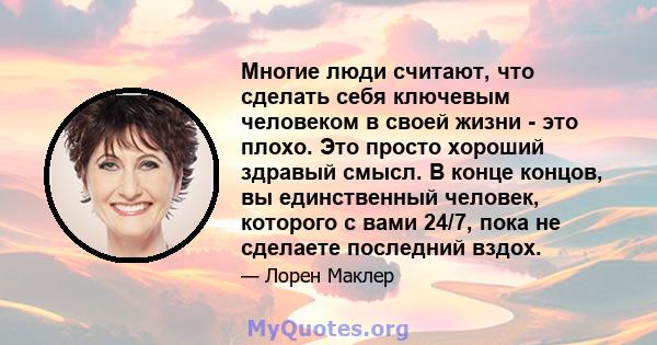 Многие люди считают, что сделать себя ключевым человеком в своей жизни - это плохо. Это просто хороший здравый смысл. В конце концов, вы единственный человек, которого с вами 24/7, пока не сделаете последний вздох.