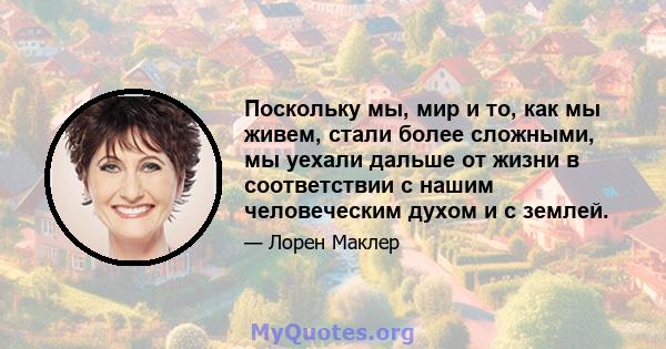 Поскольку мы, мир и то, как мы живем, стали более сложными, мы уехали дальше от жизни в соответствии с нашим человеческим духом и с землей.