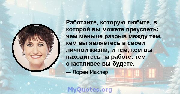 Работайте, которую любите, в которой вы можете преуспеть: чем меньше разрыв между тем, кем вы являетесь в своей личной жизни, и тем, кем вы находитесь на работе, тем счастливее вы будете.