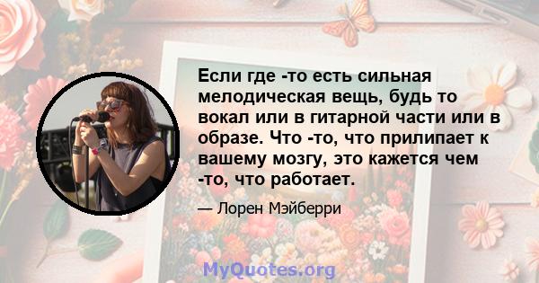 Если где -то есть сильная мелодическая вещь, будь то вокал или в гитарной части или в образе. Что -то, что прилипает к вашему мозгу, это кажется чем -то, что работает.