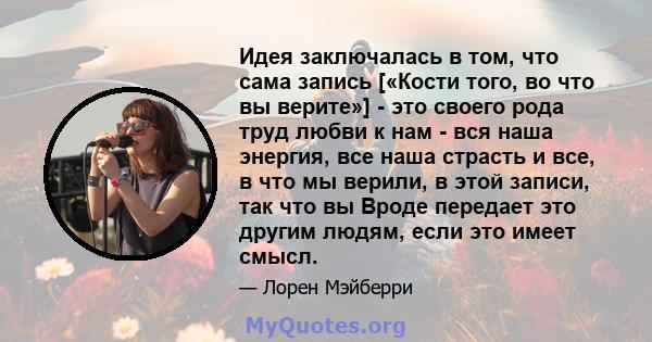 Идея заключалась в том, что сама запись [«Кости того, во что вы верите»] - это своего рода труд любви к нам - вся наша энергия, все наша страсть и все, в что мы верили, в этой записи, так что вы Вроде передает это