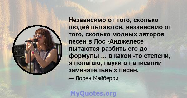 Независимо от того, сколько людей пытаются, независимо от того, сколько модных авторов песен в Лос -Анджелесе пытаются разбить его до формулы ... в какой -то степени, я полагаю, науки о написании замечательных песен.