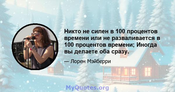 Никто не силен в 100 процентов времени или не разваливается в 100 процентов времени; Иногда вы делаете оба сразу.