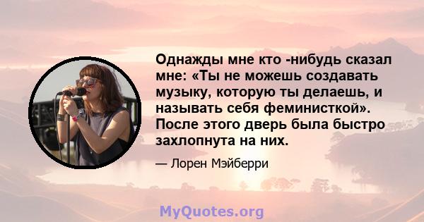 Однажды мне кто -нибудь сказал мне: «Ты не можешь создавать музыку, которую ты делаешь, и называть себя феминисткой». После этого дверь была быстро захлопнута на них.