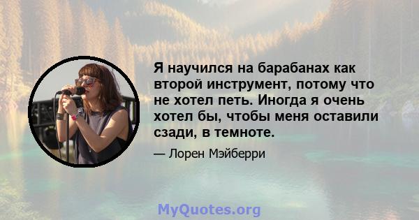 Я научился на барабанах как второй инструмент, потому что не хотел петь. Иногда я очень хотел бы, чтобы меня оставили сзади, в темноте.