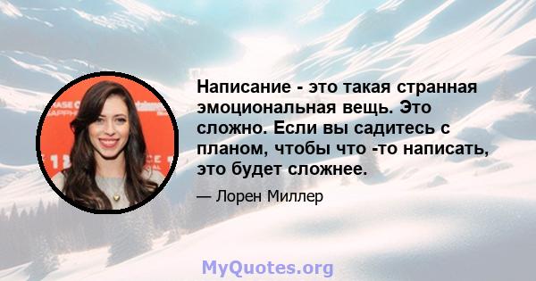 Написание - это такая странная эмоциональная вещь. Это сложно. Если вы садитесь с планом, чтобы что -то написать, это будет сложнее.