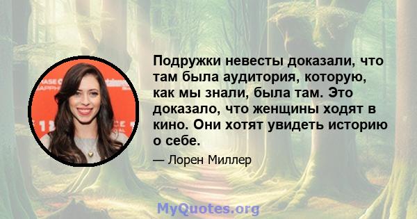 Подружки невесты доказали, что там была аудитория, которую, как мы знали, была там. Это доказало, что женщины ходят в кино. Они хотят увидеть историю о себе.